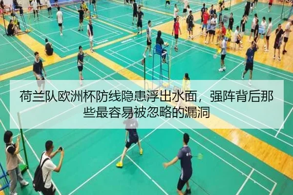 荷兰队欧洲杯防线隐患浮出水面，强阵背后那些最容易被忽略的漏洞